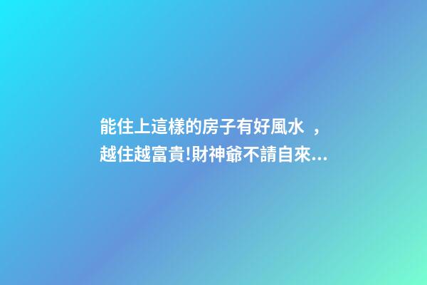 能住上這樣的房子有好風水，越住越富貴!財神爺不請自來!